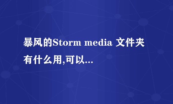 暴风的Storm media 文件夹有什么用,可以删除吗？