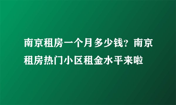 南京租房一个月多少钱？南京租房热门小区租金水平来啦