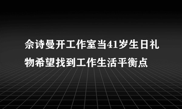 佘诗曼开工作室当41岁生日礼物希望找到工作生活平衡点