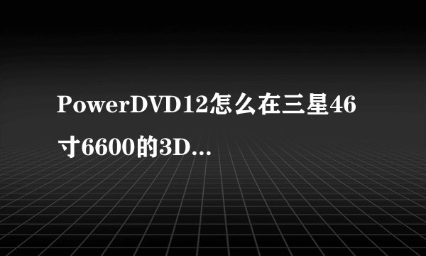 PowerDVD12怎么在三星46寸6600的3D电视上通过主动快门式眼镜实现3D效...