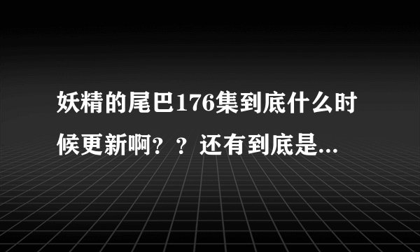 妖精的尾巴176集到底什么时候更新啊？？还有到底是多少集大结局啊？？？