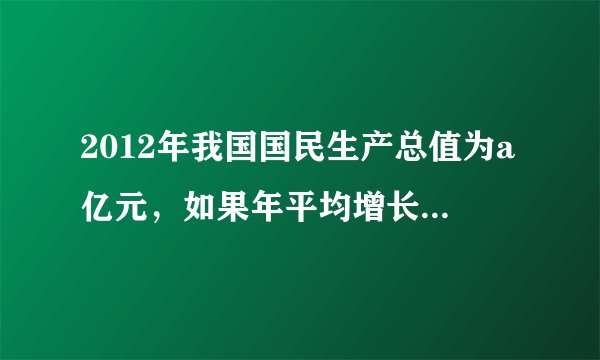2012年我国国民生产总值为a亿元，如果年平均增长8％，那么经过多少年，我国国民生产总值是2012年的2倍(已知lg2≈0.301 0，lg3≈0.447 1，lg1.08≈0.033 4，精确到1年)？