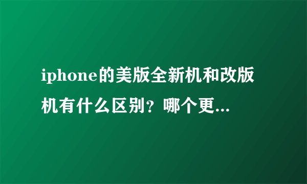 iphone的美版全新机和改版机有什么区别？哪个更好？麻烦详细一点....
