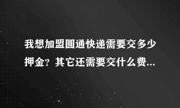 我想加盟圆通快递需要交多少押金？其它还需要交什么费用请回答，谢谢！