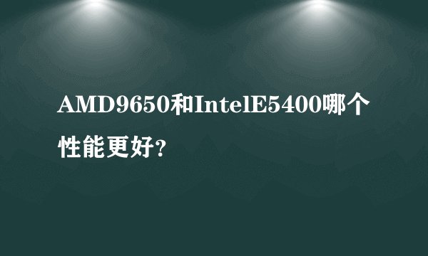 AMD9650和IntelE5400哪个性能更好？