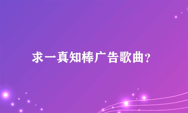 求一真知棒广告歌曲？