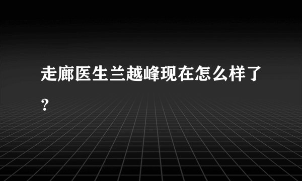 走廊医生兰越峰现在怎么样了？