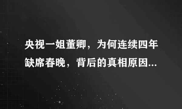 央视一姐董卿，为何连续四年缺席春晚，背后的真相原因是什么？