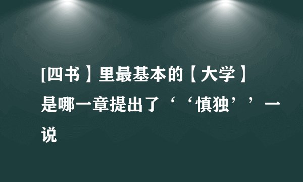 [四书】里最基本的【大学】是哪一章提出了‘‘慎独’’一说
