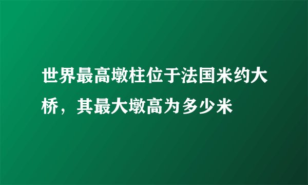 世界最高墩柱位于法国米约大桥，其最大墩高为多少米