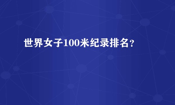 世界女子100米纪录排名？