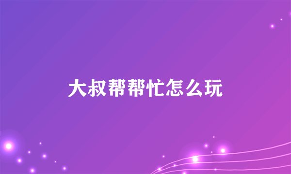 大叔帮帮忙怎么玩