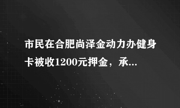 市民在合肥尚泽金动力办健身卡被收1200元押金，承诺1年后退费却不兑现, 你怎么看？