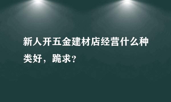 新人开五金建材店经营什么种类好，跪求？