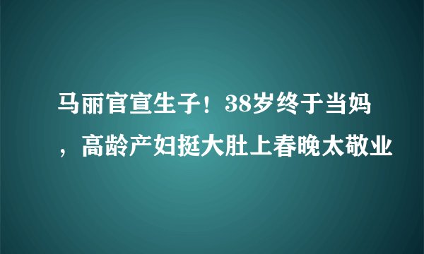 马丽官宣生子！38岁终于当妈，高龄产妇挺大肚上春晚太敬业