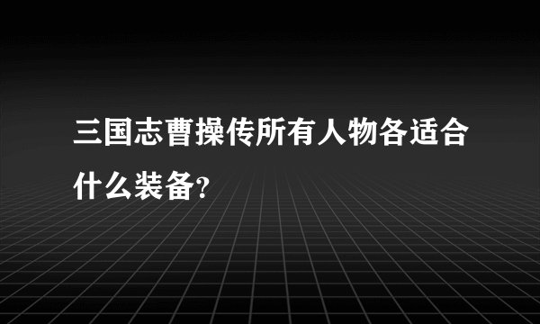 三国志曹操传所有人物各适合什么装备？