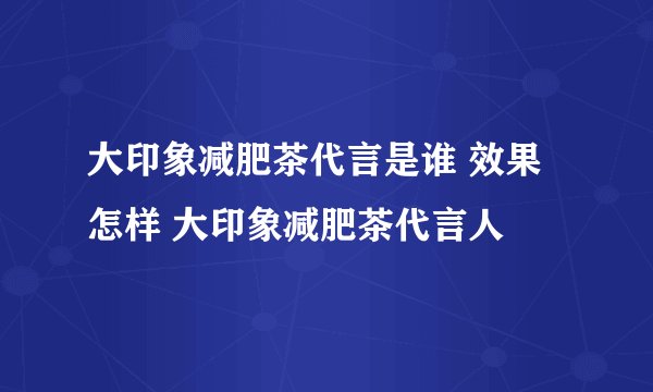 大印象减肥茶代言是谁 效果怎样 大印象减肥茶代言人