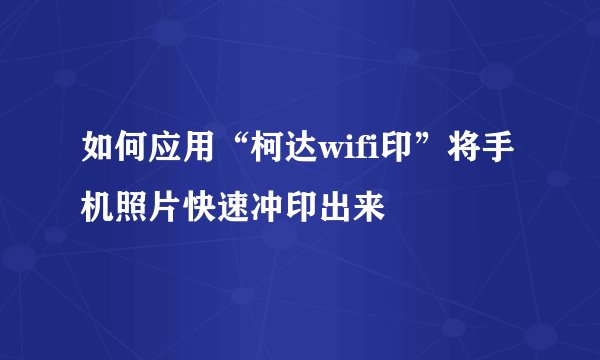 如何应用“柯达wifi印”将手机照片快速冲印出来