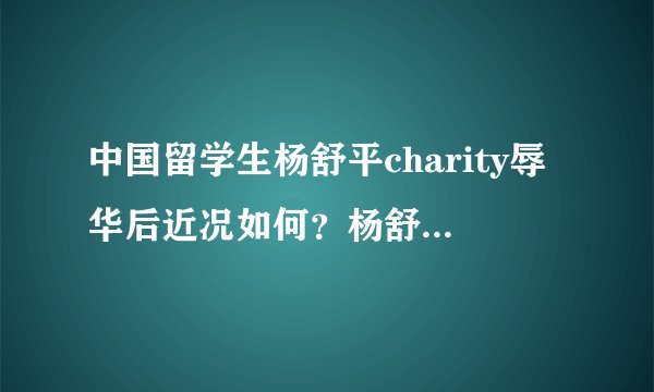 中国留学生杨舒平charity辱华后近况如何？杨舒平父母怎么说的