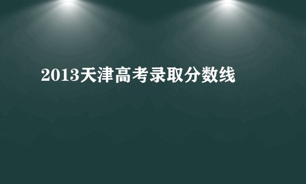 2013天津高考录取分数线