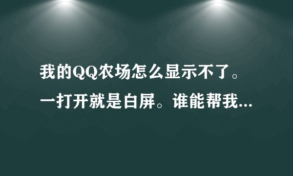 我的QQ农场怎么显示不了。一打开就是白屏。谁能帮我解决一下？