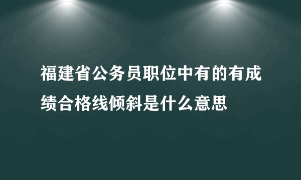 福建省公务员职位中有的有成绩合格线倾斜是什么意思