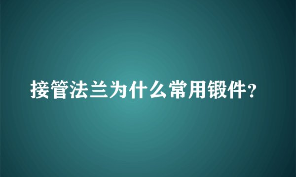 接管法兰为什么常用锻件？