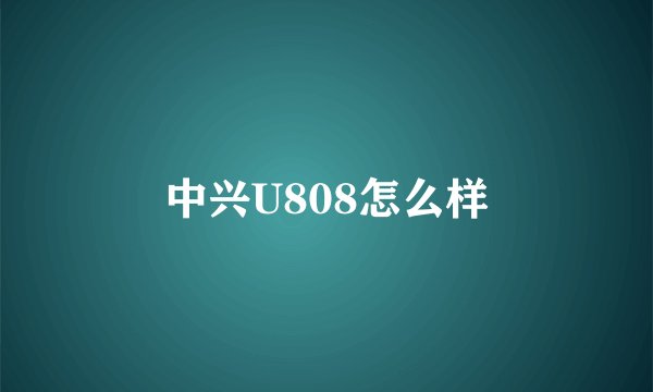 中兴U808怎么样