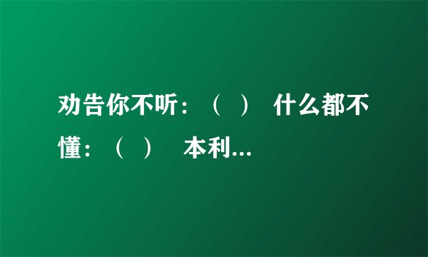 劝告你不听：（ ）  什么都不懂：（ ）   本利都丢光：（ ）  美梦全落空：（ ）