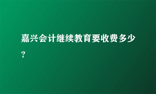 嘉兴会计继续教育要收费多少？