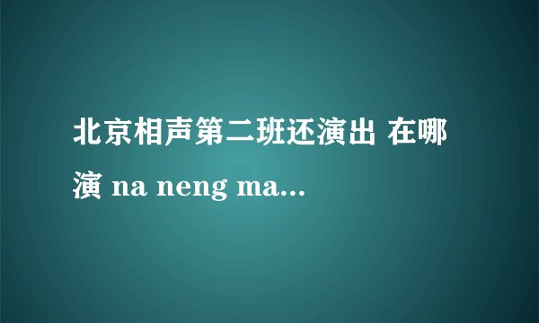 北京相声第二班还演出 在哪演 na neng mai dao pi ao