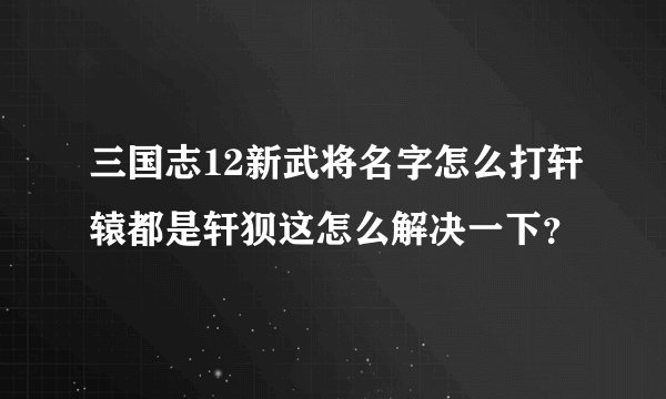 三国志12新武将名字怎么打轩辕都是轩狈这怎么解决一下？