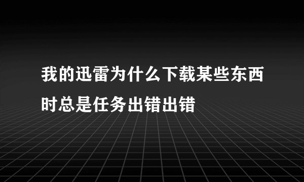 我的迅雷为什么下载某些东西时总是任务出错出错