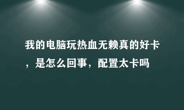 我的电脑玩热血无赖真的好卡，是怎么回事，配置太卡吗