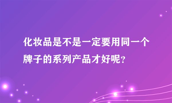 化妆品是不是一定要用同一个牌子的系列产品才好呢？