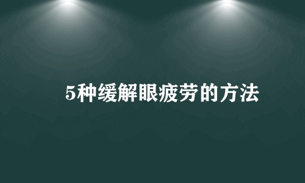 ​5种缓解眼疲劳的方法