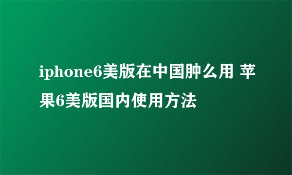 iphone6美版在中国肿么用 苹果6美版国内使用方法