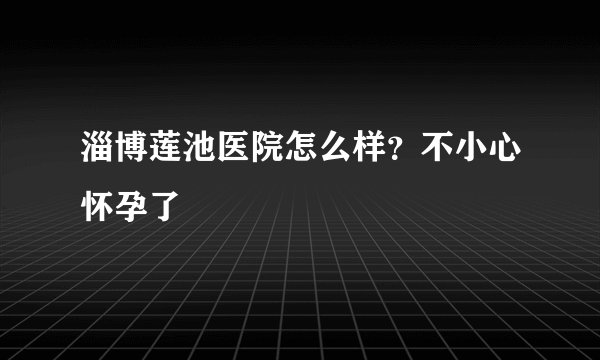 淄博莲池医院怎么样？不小心怀孕了