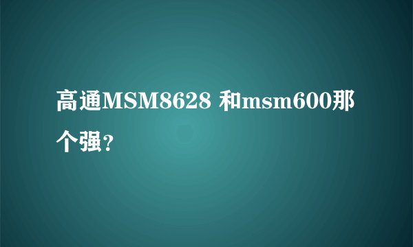 高通MSM8628 和msm600那个强？