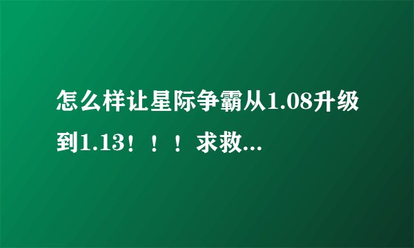 怎么样让星际争霸从1.08升级到1.13！！！求救啊！！！还有1.13的下载地址以及升级过程！！！越详细越好！