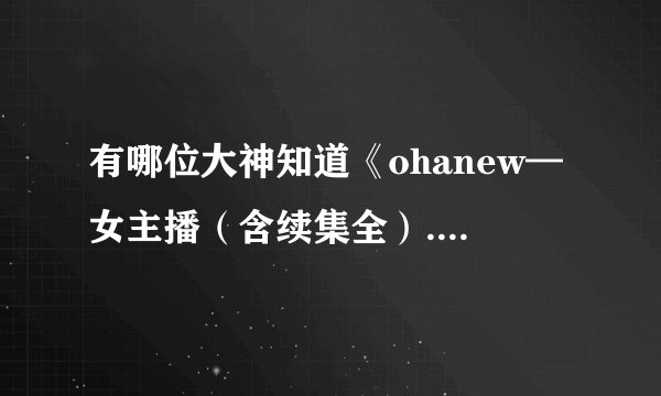 有哪位大神知道《ohanew—女主播（含续集全）.zip》的解压密码，求！！！！！！