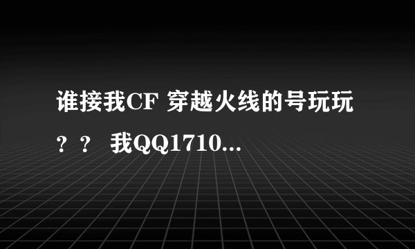 谁接我CF 穿越火线的号玩玩 ？？ 我QQ1710704289 加我哈