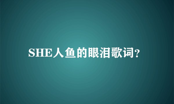 SHE人鱼的眼泪歌词？