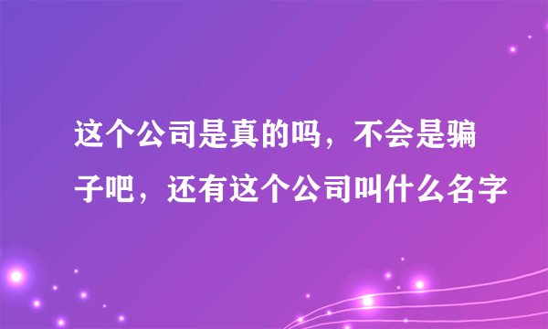 这个公司是真的吗，不会是骗子吧，还有这个公司叫什么名字