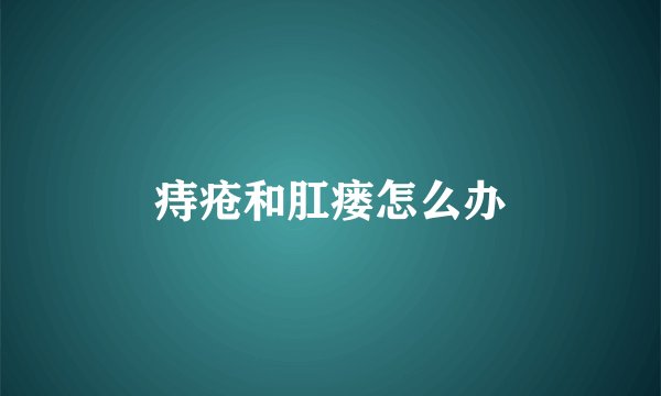 痔疮和肛瘘怎么办