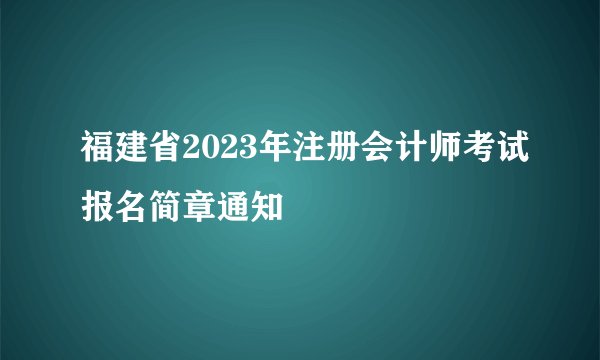 福建省2023年注册会计师考试报名简章通知