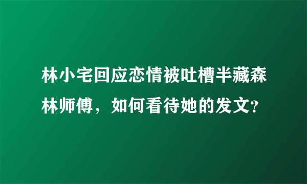林小宅回应恋情被吐槽半藏森林师傅，如何看待她的发文？