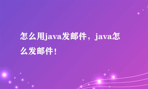 怎么用java发邮件，java怎么发邮件！