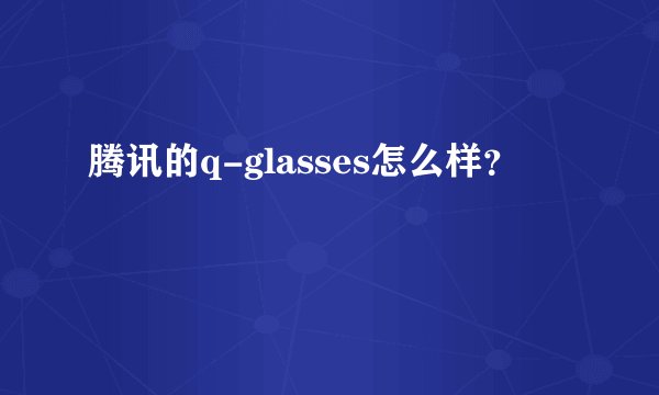 腾讯的q-glasses怎么样？