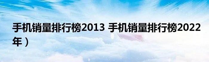 手机销量排行榜2013 手机销量排行榜2022年）